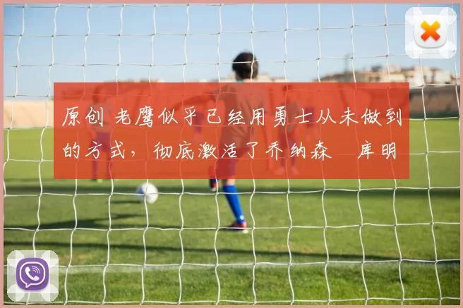 原创 老鹰似乎已经用勇士从未做到的方式,彻底激活了乔纳森・库明加