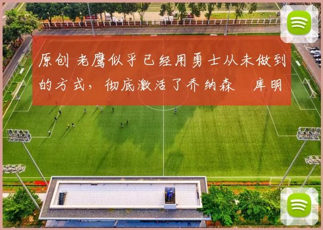 原创 老鹰似乎已经用勇士从未做到的方式,彻底激活了乔纳森・库明加