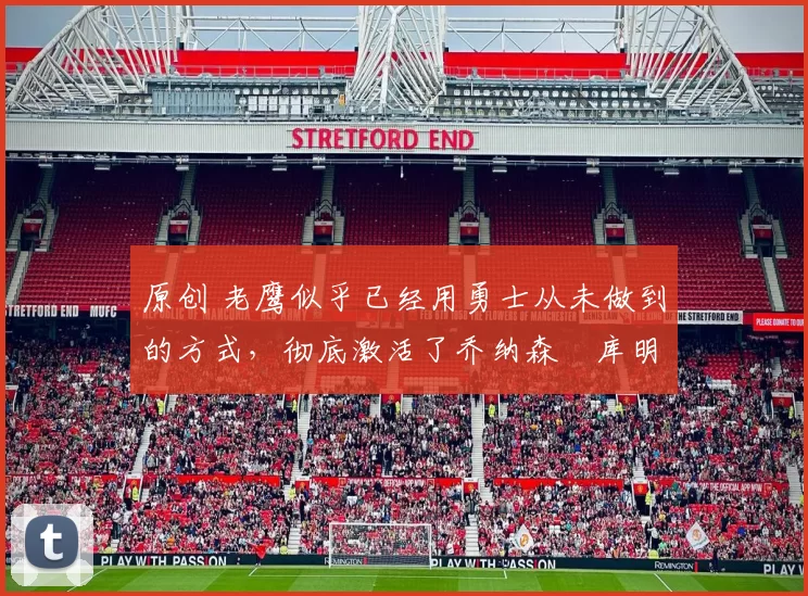 原创 老鹰似乎已经用勇士从未做到的方式，彻底激活了乔纳森・库明加