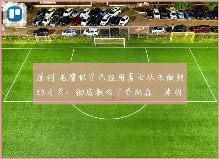 原创 老鹰似乎已经用勇士从未做到的方式，彻底激活了乔纳森・库明加