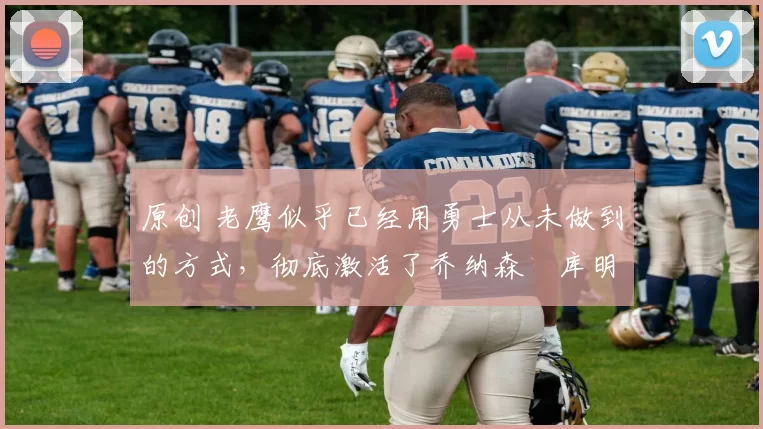 原创 老鹰似乎已经用勇士从未做到的方式,彻底激活了乔纳森・库明加