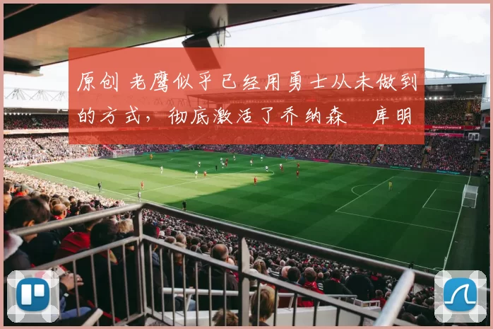 原创 老鹰似乎已经用勇士从未做到的方式,彻底激活了乔纳森・库明加