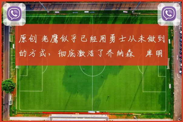 原创 老鹰似乎已经用勇士从未做到的方式,彻底激活了乔纳森・库明加