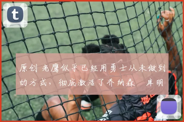 原创 老鹰似乎已经用勇士从未做到的方式,彻底激活了乔纳森・库明加