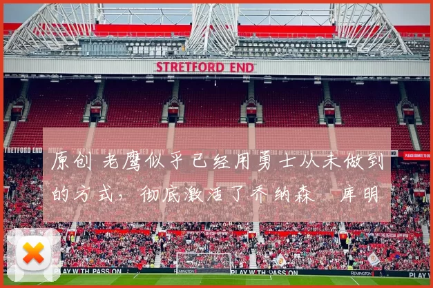 原创 老鹰似乎已经用勇士从未做到的方式，彻底激活了乔纳森・库明加