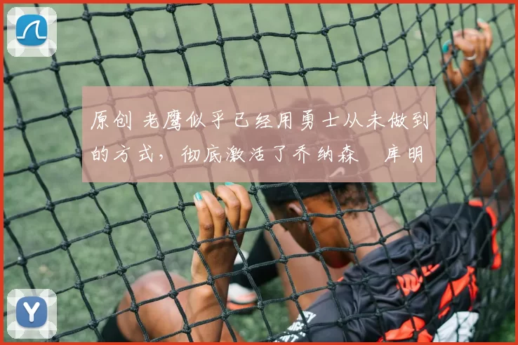 原创 老鹰似乎已经用勇士从未做到的方式,彻底激活了乔纳森・库明加