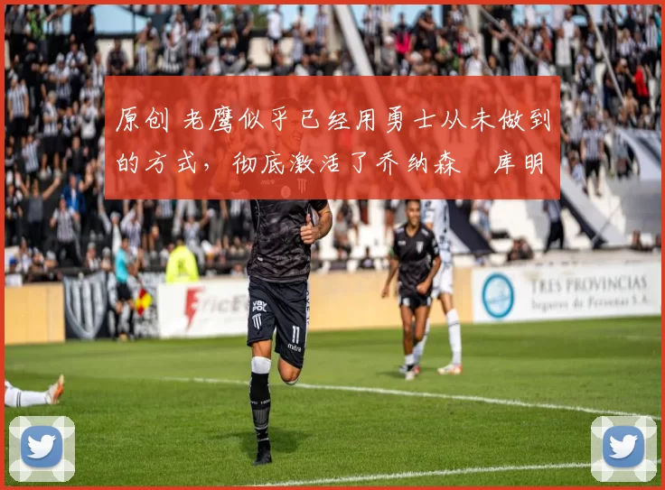 原创 老鹰似乎已经用勇士从未做到的方式，彻底激活了乔纳森・库明加