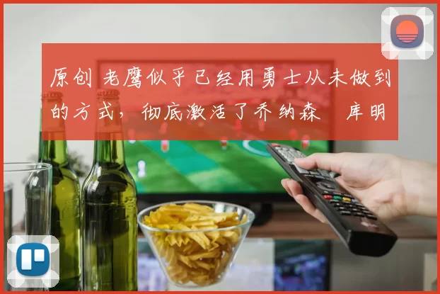 原创 老鹰似乎已经用勇士从未做到的方式，彻底激活了乔纳森・库明加