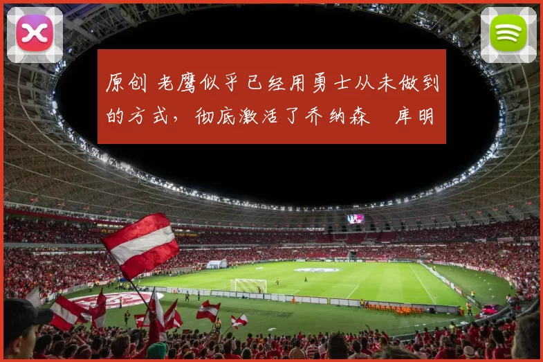 原创 老鹰似乎已经用勇士从未做到的方式，彻底激活了乔纳森・库明加