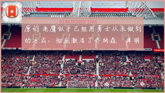 原创 老鹰似乎已经用勇士从未做到的方式,彻底激活了乔纳森・库明加