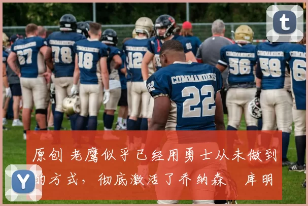 原创 老鹰似乎已经用勇士从未做到的方式,彻底激活了乔纳森・库明加