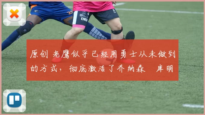 原创 老鹰似乎已经用勇士从未做到的方式,彻底激活了乔纳森・库明加