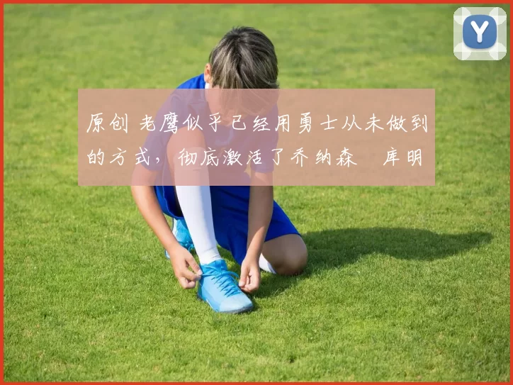 原创 老鹰似乎已经用勇士从未做到的方式,彻底激活了乔纳森・库明加