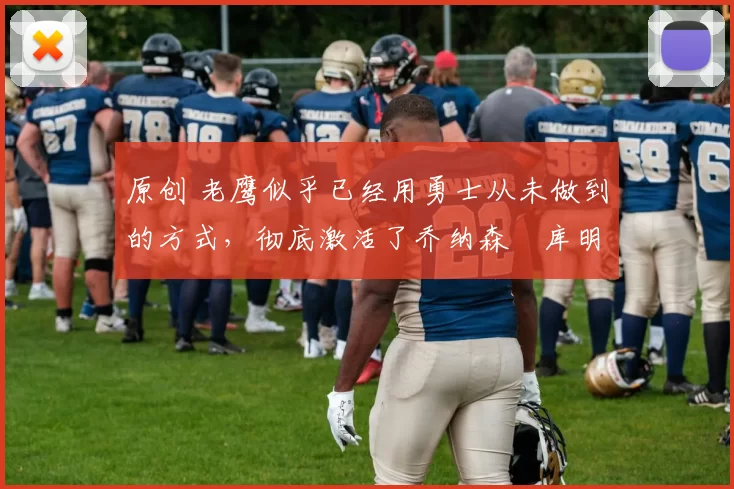 原创 老鹰似乎已经用勇士从未做到的方式,彻底激活了乔纳森・库明加