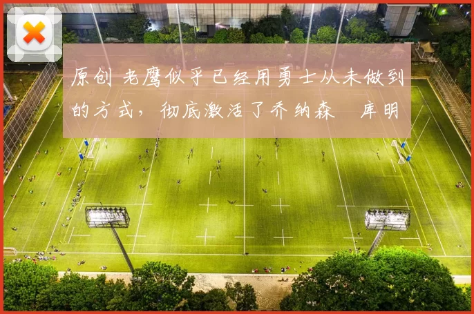 原创 老鹰似乎已经用勇士从未做到的方式，彻底激活了乔纳森・库明加