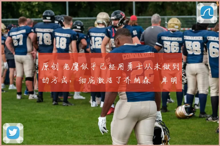 原创 老鹰似乎已经用勇士从未做到的方式，彻底激活了乔纳森・库明加