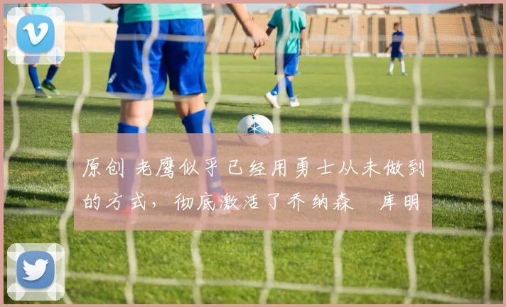 原创 老鹰似乎已经用勇士从未做到的方式,彻底激活了乔纳森・库明加