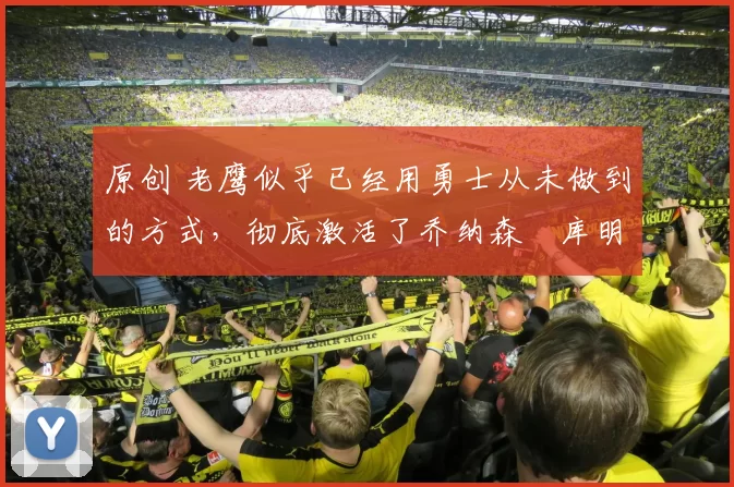 原创 老鹰似乎已经用勇士从未做到的方式,彻底激活了乔纳森・库明加