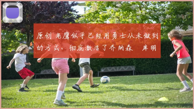 原创 老鹰似乎已经用勇士从未做到的方式，彻底激活了乔纳森・库明加