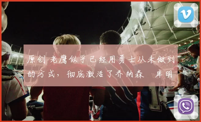 原创 老鹰似乎已经用勇士从未做到的方式,彻底激活了乔纳森・库明加