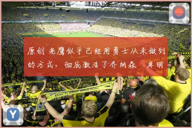 原创 老鹰似乎已经用勇士从未做到的方式，彻底激活了乔纳森・库明加