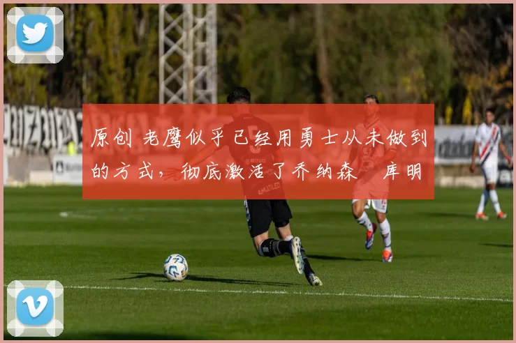 原创 老鹰似乎已经用勇士从未做到的方式,彻底激活了乔纳森・库明加