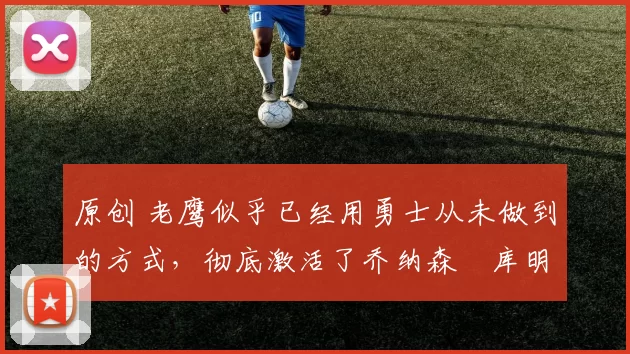 原创 老鹰似乎已经用勇士从未做到的方式,彻底激活了乔纳森・库明加