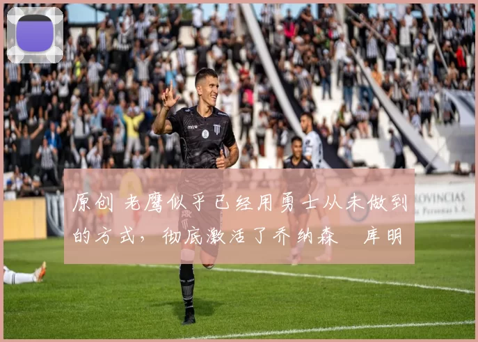 原创 老鹰似乎已经用勇士从未做到的方式，彻底激活了乔纳森・库明加