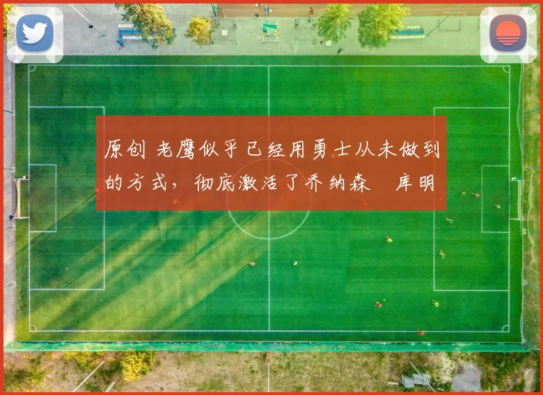 原创 老鹰似乎已经用勇士从未做到的方式，彻底激活了乔纳森・库明加