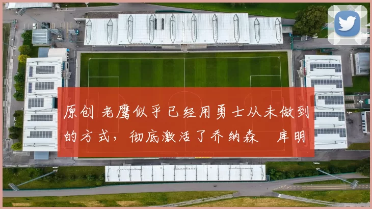 原创 老鹰似乎已经用勇士从未做到的方式,彻底激活了乔纳森・库明加