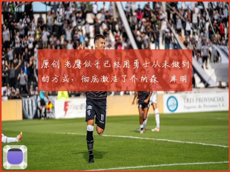 原创 老鹰似乎已经用勇士从未做到的方式,彻底激活了乔纳森・库明加