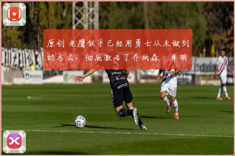 原创 老鹰似乎已经用勇士从未做到的方式,彻底激活了乔纳森・库明加