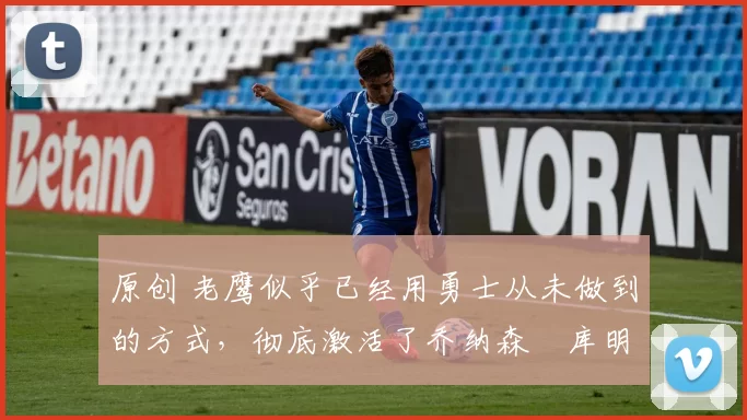 原创 老鹰似乎已经用勇士从未做到的方式,彻底激活了乔纳森・库明加