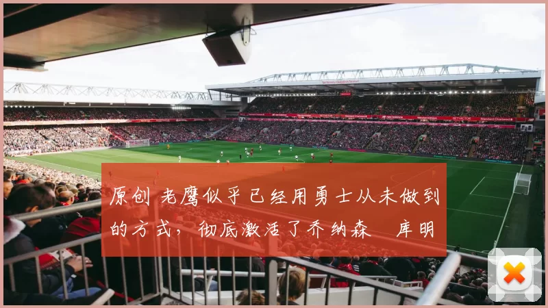 原创 老鹰似乎已经用勇士从未做到的方式，彻底激活了乔纳森・库明加