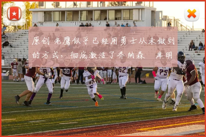 原创 老鹰似乎已经用勇士从未做到的方式,彻底激活了乔纳森・库明加