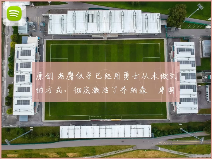 原创 老鹰似乎已经用勇士从未做到的方式,彻底激活了乔纳森・库明加