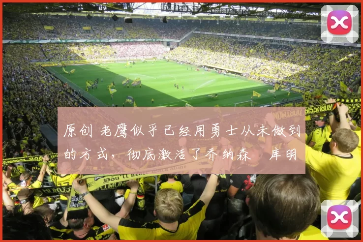 原创 老鹰似乎已经用勇士从未做到的方式，彻底激活了乔纳森・库明加