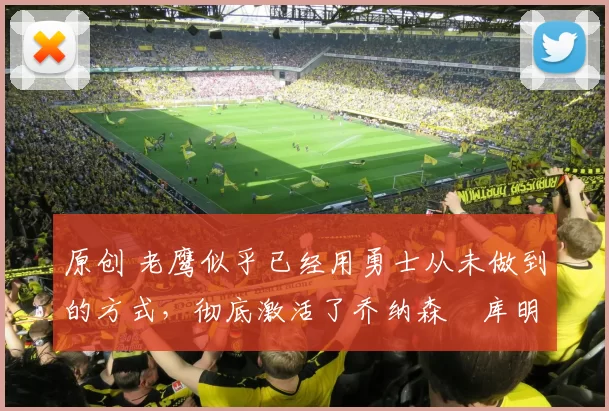 原创 老鹰似乎已经用勇士从未做到的方式，彻底激活了乔纳森・库明加