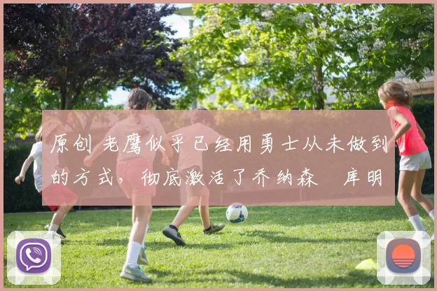 原创 老鹰似乎已经用勇士从未做到的方式，彻底激活了乔纳森・库明加