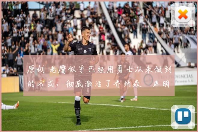 原创 老鹰似乎已经用勇士从未做到的方式，彻底激活了乔纳森・库明加