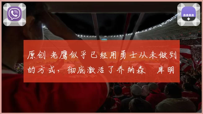 原创 老鹰似乎已经用勇士从未做到的方式,彻底激活了乔纳森・库明加