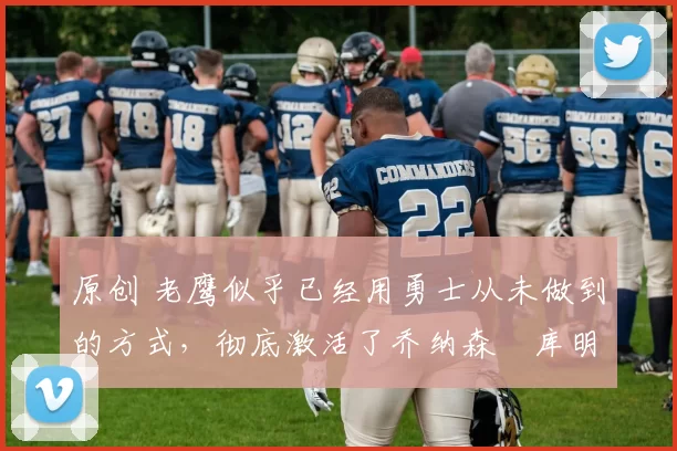 原创 老鹰似乎已经用勇士从未做到的方式，彻底激活了乔纳森・库明加