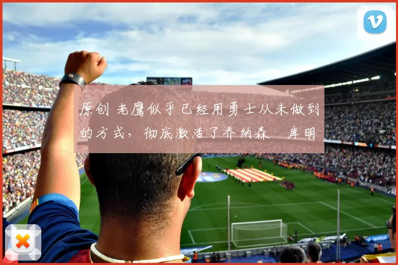 原创 老鹰似乎已经用勇士从未做到的方式,彻底激活了乔纳森・库明加