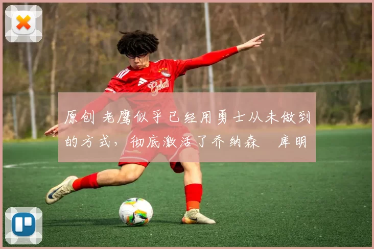 原创 老鹰似乎已经用勇士从未做到的方式,彻底激活了乔纳森・库明加