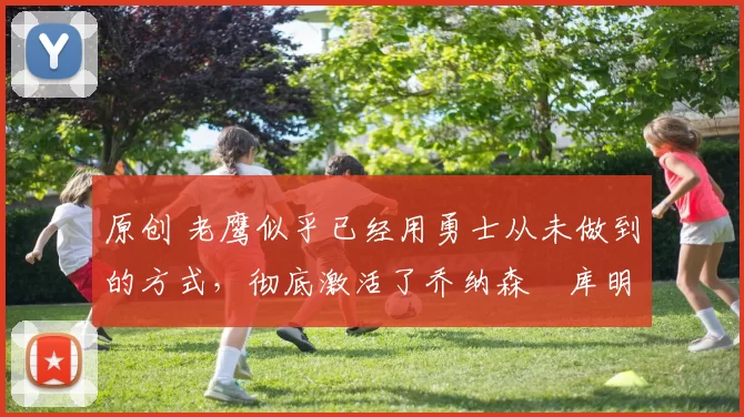 原创 老鹰似乎已经用勇士从未做到的方式,彻底激活了乔纳森・库明加