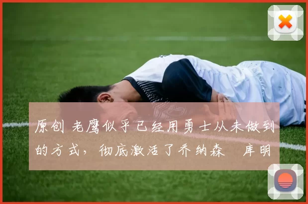 原创 老鹰似乎已经用勇士从未做到的方式,彻底激活了乔纳森・库明加