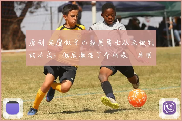 原创 老鹰似乎已经用勇士从未做到的方式,彻底激活了乔纳森・库明加