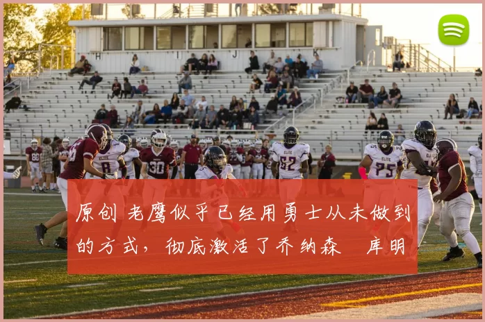 原创 老鹰似乎已经用勇士从未做到的方式，彻底激活了乔纳森・库明加