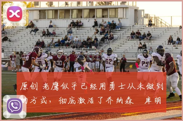 原创 老鹰似乎已经用勇士从未做到的方式,彻底激活了乔纳森・库明加