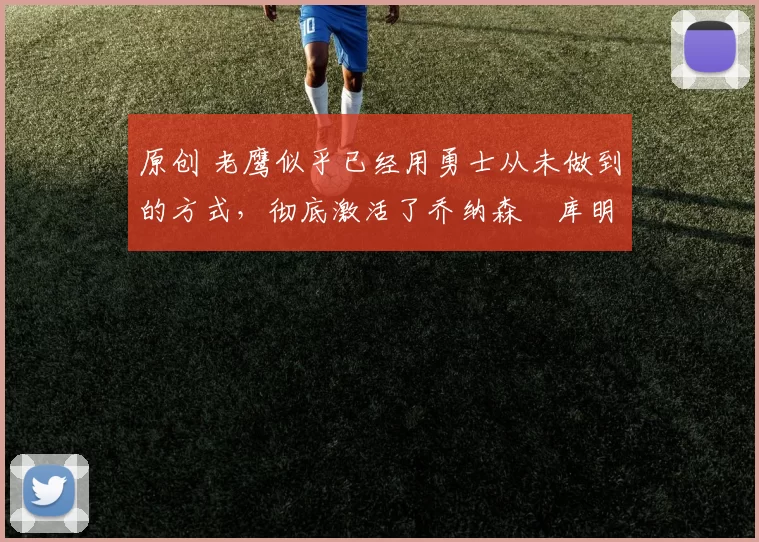 原创 老鹰似乎已经用勇士从未做到的方式,彻底激活了乔纳森・库明加